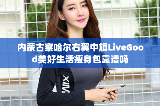 内蒙古察哈尔右翼中旗LiveGood美好生活瘦身包靠谱吗