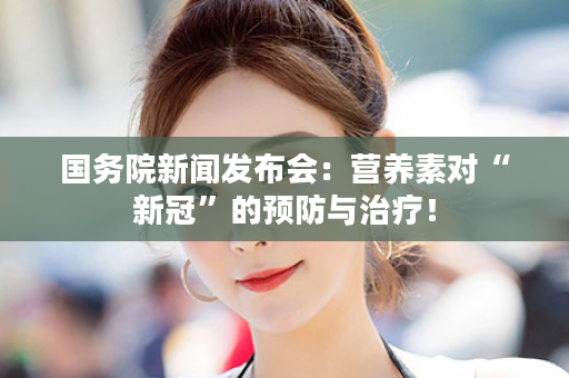 国务院新闻发布会：营养素对“新冠”的预防与治疗！