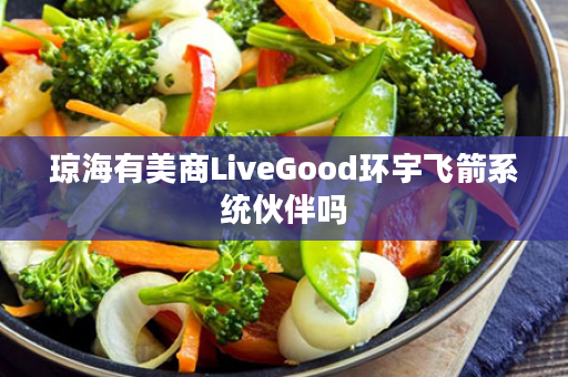 琼海有美商LiveGood环宇飞箭系统伙伴吗