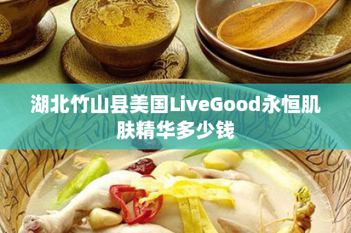 湖北竹山县美国LiveGood永恒肌肤精华多少钱