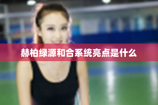 赫柏绿源和合系统亮点是什么
