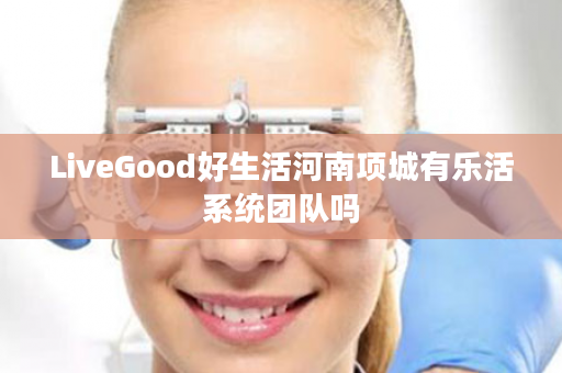 LiveGood好生活河南项城有乐活系统团队吗