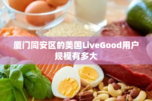 厦门同安区的美国LiveGood用户规模有多大