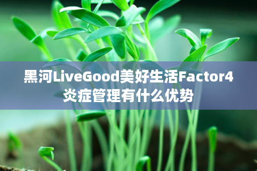 黑河LiveGood美好生活Factor4炎症管理有什么优势