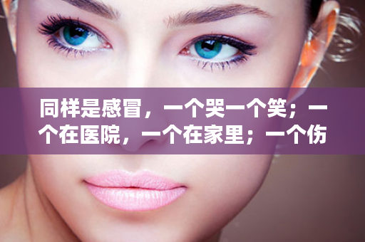 同样是感冒，一个哭一个笑；一个在医院，一个在家里；一个伤心伤肺伤脾胃，一个开心开胃，妈妈懂养生，宝宝少受罪