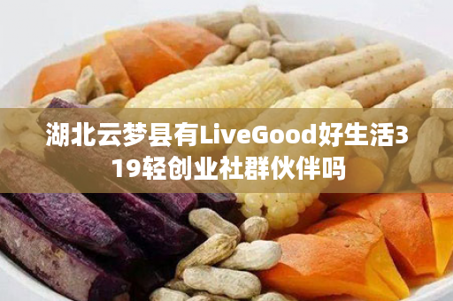 湖北云梦县有LiveGood好生活319轻创业社群伙伴吗