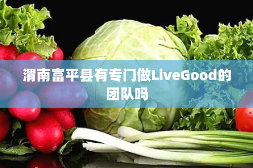 渭南富平县有专门做LiveGood的团队吗