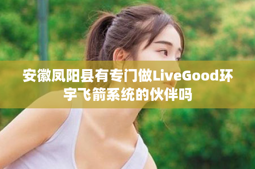 安徽凤阳县有专门做LiveGood环宇飞箭系统的伙伴吗