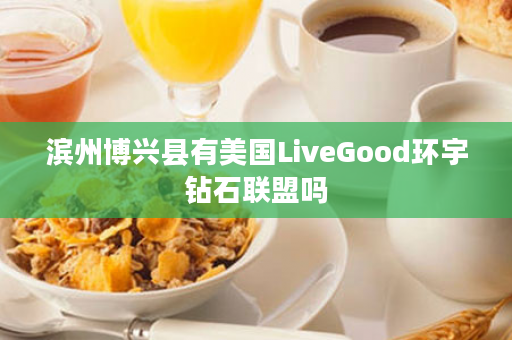 滨州博兴县有美国LiveGood环宇钻石联盟吗