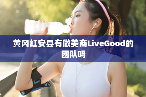 黄冈红安县有做美商LiveGood的团队吗