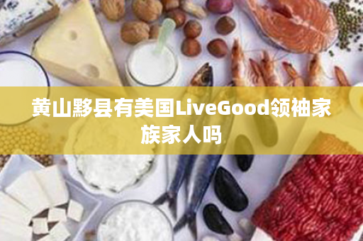 黄山黟县有美国LiveGood领袖家族家人吗