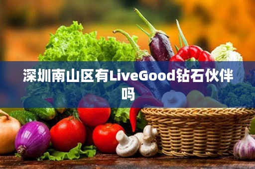 深圳南山区有LiveGood钻石伙伴吗