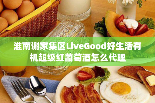淮南谢家集区LiveGood好生活有机超级红葡萄酒怎么代理