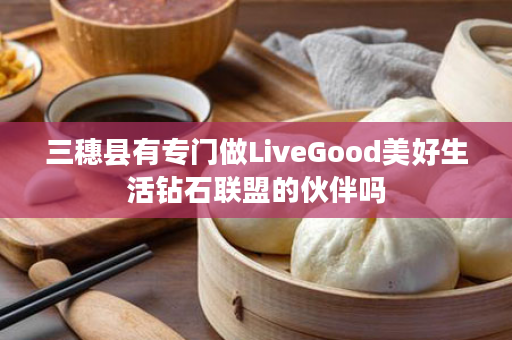 三穗县有专门做LiveGood美好生活钻石联盟的伙伴吗