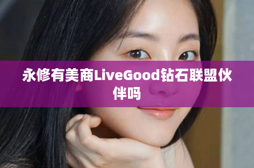 永修有美商LiveGood钻石联盟伙伴吗
