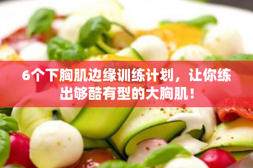 6个下胸肌边缘训练计划，让你练出够酷有型的大胸肌！
