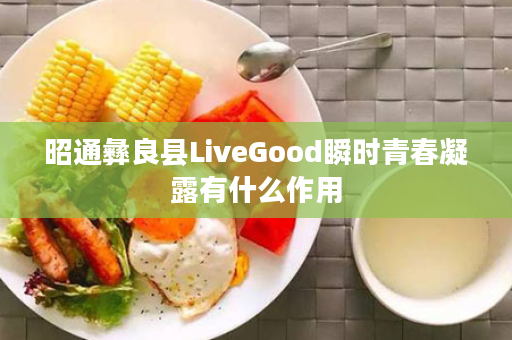 昭通彝良县LiveGood瞬时青春凝露有什么作用