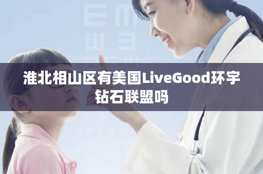 淮北相山区有美国LiveGood环宇钻石联盟吗
