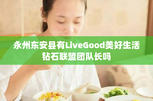 永州东安县有LiveGood美好生活钻石联盟团队长吗