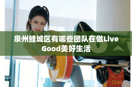 泉州鲤城区有哪些团队在做LiveGood美好生活