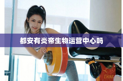 都安有炎帝生物运营中心吗