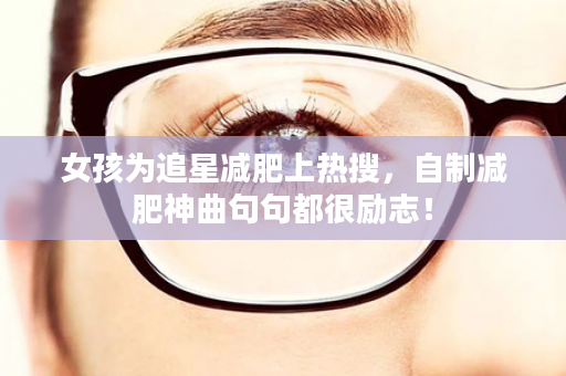 女孩为追星减肥上热搜，自制减肥神曲句句都很励志！