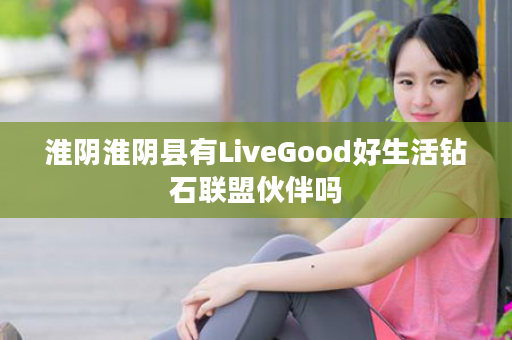 淮阴淮阴县有LiveGood好生活钻石联盟伙伴吗