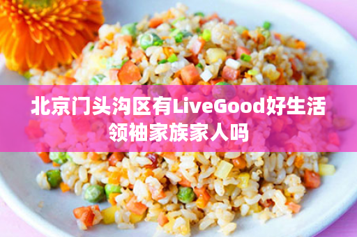 北京门头沟区有LiveGood好生活领袖家族家人吗