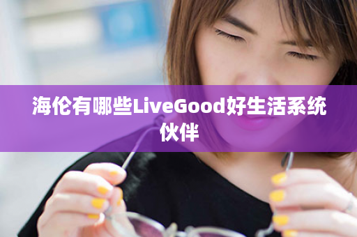 海伦有哪些LiveGood好生活系统伙伴