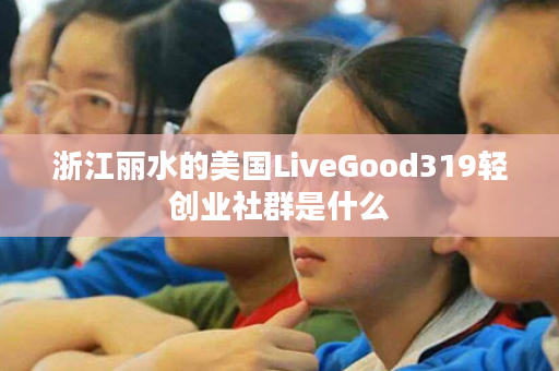 浙江丽水的美国LiveGood319轻创业社群是什么