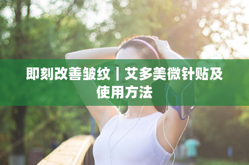 即刻改善皱纹｜艾多美微针贴及使用方法