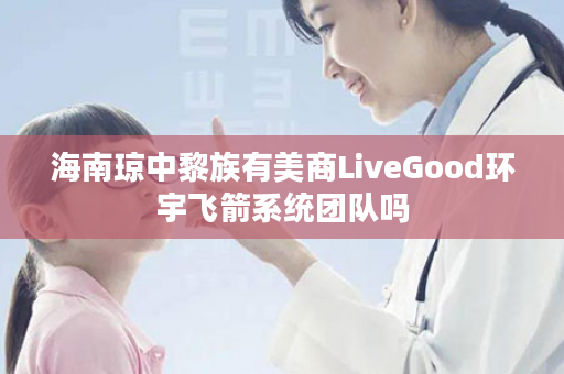 海南琼中黎族有美商LiveGood环宇飞箭系统团队吗