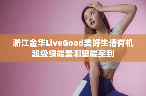 浙江金华LiveGood美好生活有机超级绿能素哪里能买到