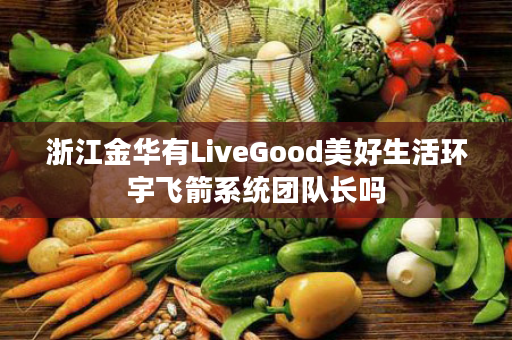 浙江金华有LiveGood美好生活环宇飞箭系统团队长吗