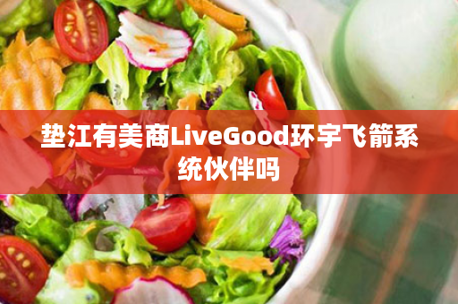 垫江有美商LiveGood环宇飞箭系统伙伴吗