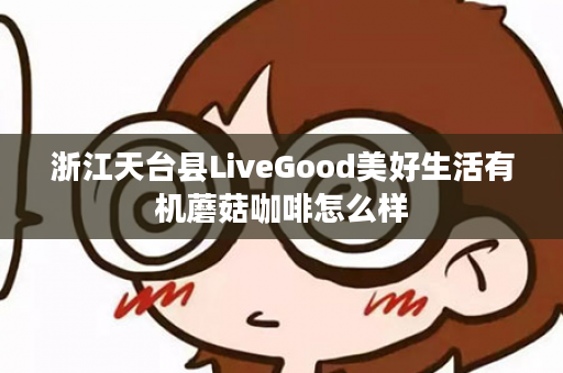 浙江天台县LiveGood美好生活有机蘑菇咖啡怎么样
