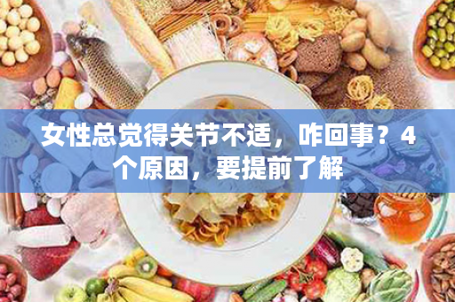 女性总觉得关节不适，咋回事？4个原因，要提前了解