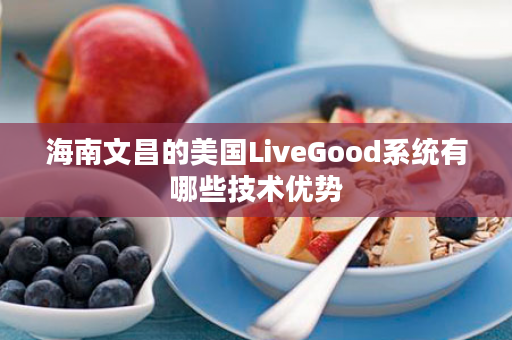 海南文昌的美国LiveGood系统有哪些技术优势