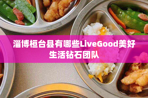 淄博桓台县有哪些LiveGood美好生活钻石团队