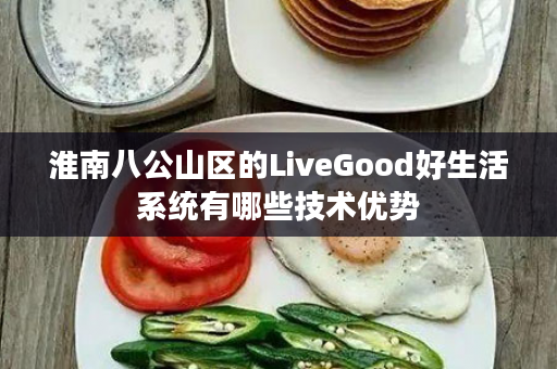 淮南八公山区的LiveGood好生活系统有哪些技术优势