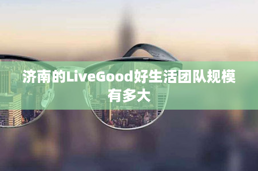 济南的LiveGood好生活团队规模有多大