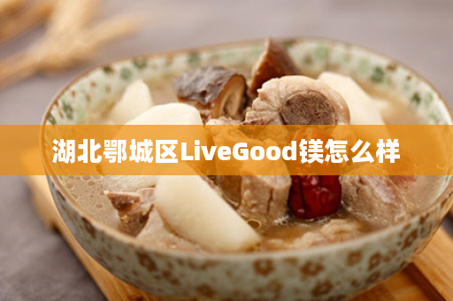 湖北鄂城区LiveGood镁怎么样