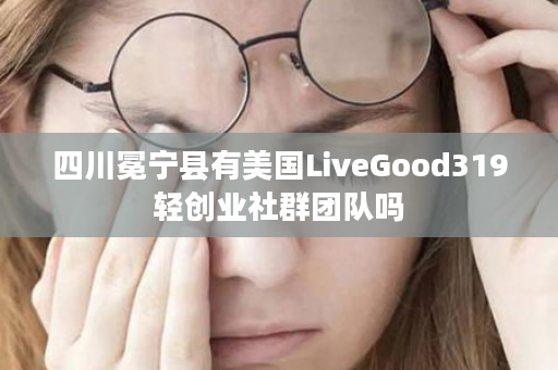 四川冕宁县有美国LiveGood319轻创业社群团队吗