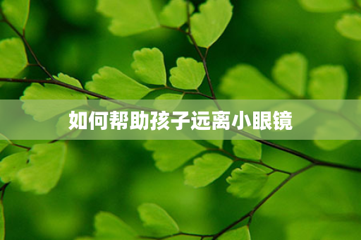 如何帮助孩子远离小眼镜