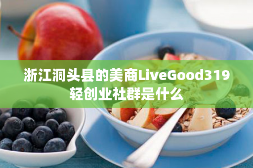 浙江洞头县的美商LiveGood319轻创业社群是什么
