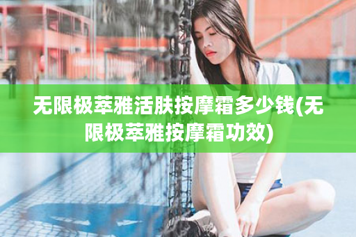 无限极萃雅活肤按摩霜多少钱(无限极萃雅按摩霜功效)