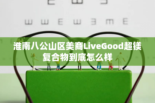淮南八公山区美商LiveGood超镁复合物到底怎么样