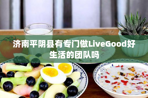 济南平阴县有专门做LiveGood好生活的团队吗