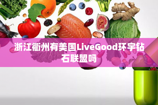 浙江衢州有美国LiveGood环宇钻石联盟吗