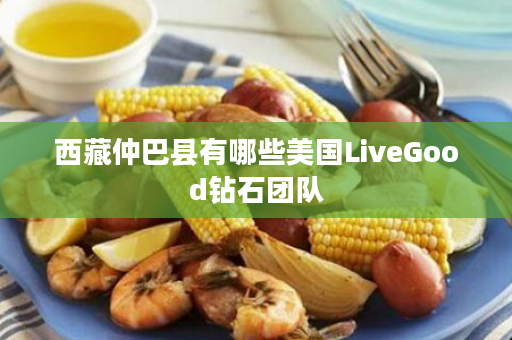 西藏仲巴县有哪些美国LiveGood钻石团队